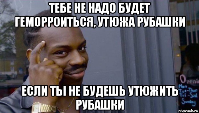 тебе не надо будет геморроиться, утюжа рубашки если ты не будешь утюжить рубашки, Мем Не делай не будет