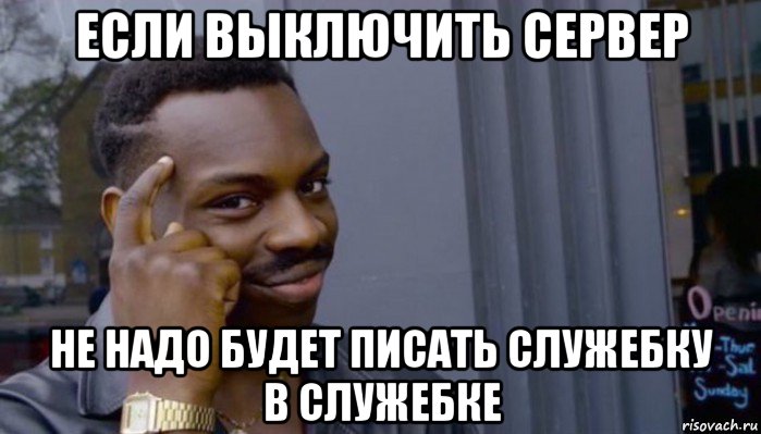 если выключить сервер не надо будет писать служебку в служебке, Мем Не делай не будет