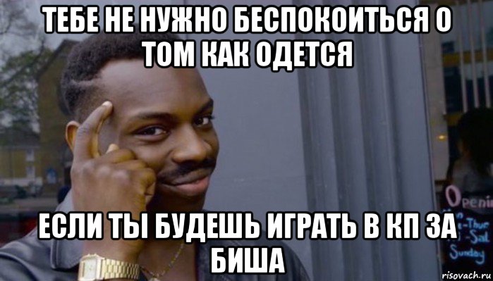 тебе не нужно беспокоиться о том как одется если ты будешь играть в кп за биша, Мем Не делай не будет