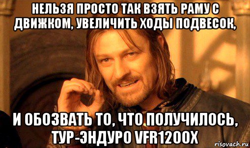 нельзя просто так взять раму с движком, увеличить ходы подвесок, и обозвать то, что получилось, тур-эндуро vfr1200x, Мем Нельзя просто так взять и (Боромир мем)