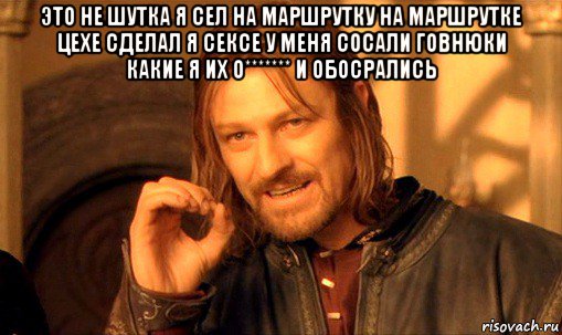 это не шутка я сел на маршрутку на маршрутке цехе сделал я сексе у меня сосали говнюки какие я их о******* и обосрались , Мем Нельзя просто так взять и (Боромир мем)