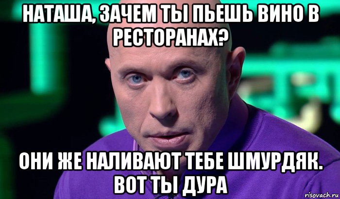 наташа, зачем ты пьешь вино в ресторанах? они же наливают тебе шмурдяк. вот ты дура, Мем Необъяснимо но факт