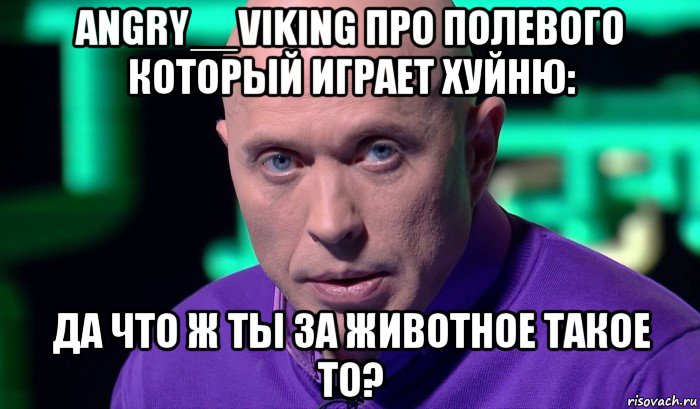 angry__viking про полевого который играет хуйню: да что ж ты за животное такое то?, Мем Необъяснимо но факт