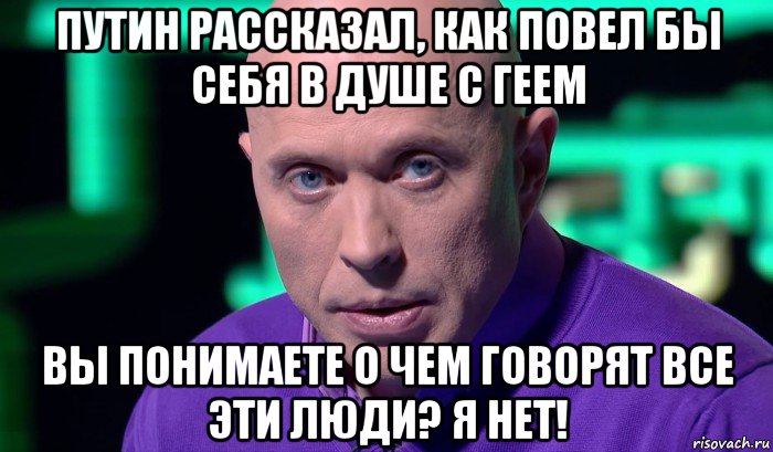 путин рассказал, как повел бы себя в душе с геем вы понимаете о чем говорят все эти люди? я нет!, Мем Необъяснимо но факт