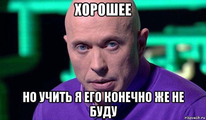 хорошее но учить я его конечно же не буду, Мем Необъяснимо но факт