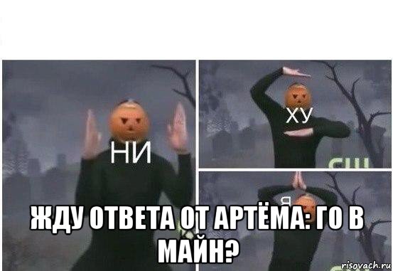  жду ответа от артёма: го в майн?, Мем  Ни ху Я