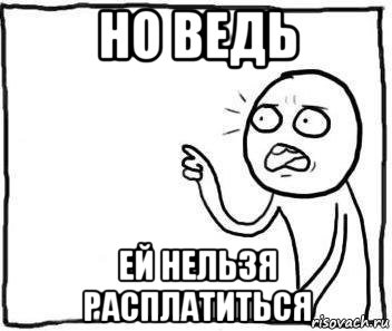 но ведь ей нельзя расплатиться