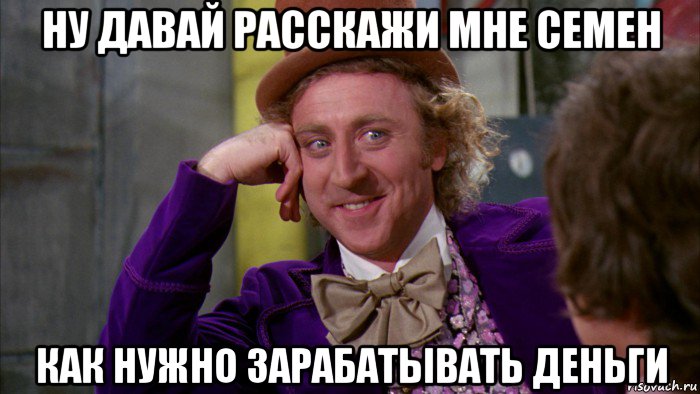 ну давай расскажи мне семен как нужно зарабатывать деньги, Мем Ну давай расскажи (Вилли Вонка)