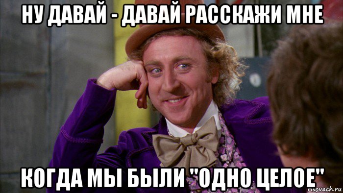 ну давай - давай расскажи мне когда мы были "одно целое", Мем Ну давай расскажи (Вилли Вонка)