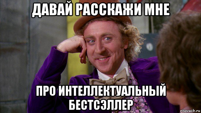 давай расскажи мне про интеллектуальный бестсэллер, Мем Ну давай расскажи (Вилли Вонка)