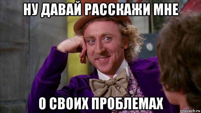 ну давай расскажи мне о своих проблемах, Мем Ну давай расскажи (Вилли Вонка)