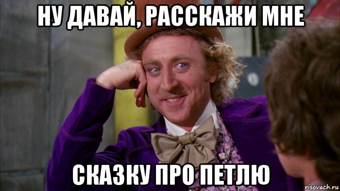 ну давай, расскажи мне сказку про петлю, Мем Ну давай расскажи (Вилли Вонка)