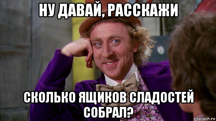 ну давай, расскажи сколько ящиков сладостей собрал?, Мем Ну давай расскажи (Вилли Вонка)