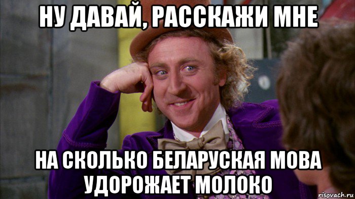 ну давай, расскажи мне на сколько беларуская мова удорожает молоко, Мем Ну давай расскажи (Вилли Вонка)