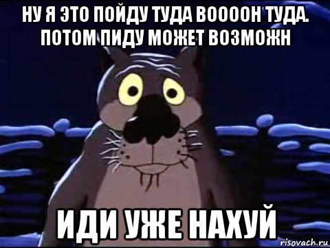 ну я это пойду туда воооон туда. потом пиду может возможн иди уже нахуй