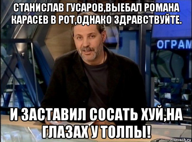 станислав гусаров,выебал романа карасев в рот,однако здравствуйте. и заставил сосать хуй,на глазах у толпы!, Мем Однако Здравствуйте