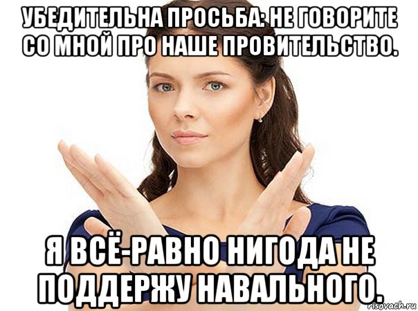 убедительна просьба: не говорите со мной про наше провительство. я всё-равно нигода не поддержу навального.