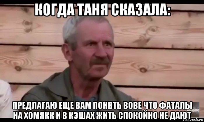 когда таня сказала: предлагаю еще вам понвть вове что фаталы на хомякк и в кэшах жить спокойно не дают, Мем  Охуевающий дед