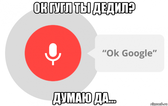 ок гугл ты дедил? думаю да..., Мем OK Google