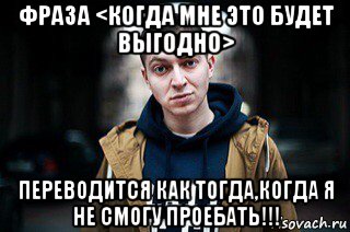 фраза <когда мне это будет выгодно> переводится как тогда,когда я не смогу проебать!!!