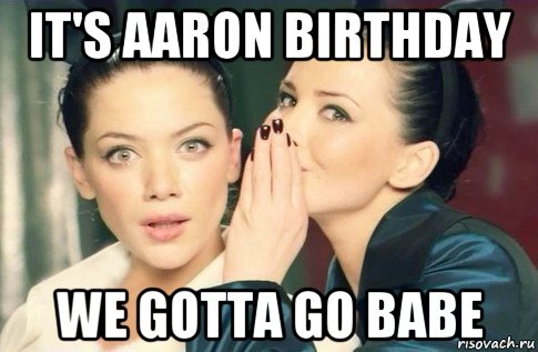 it's aaron birthday we gotta go babe, Мем  Он