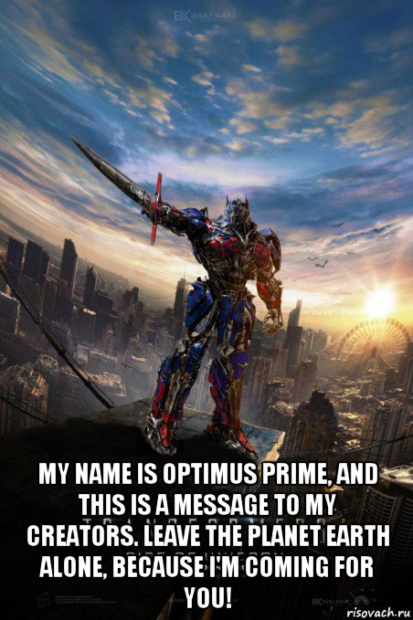 my name is optimus prime, and this is a message to my creators. leave the planet earth alone, because i'm coming for you!