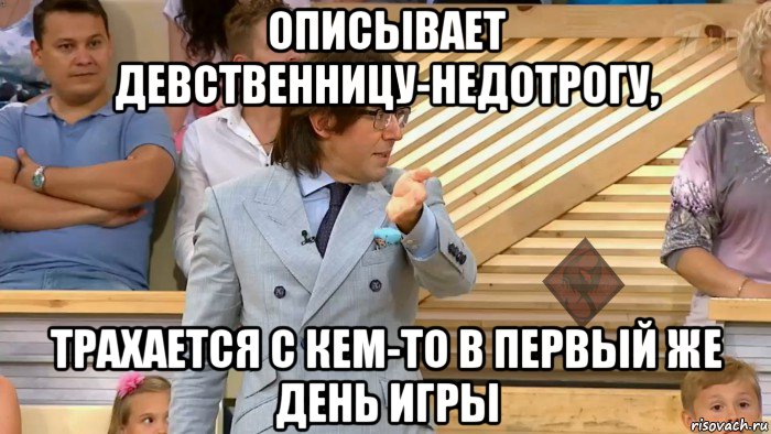описывает девственницу-недотрогу, трахается с кем-то в первый же день игры, Мем ОР Малахов