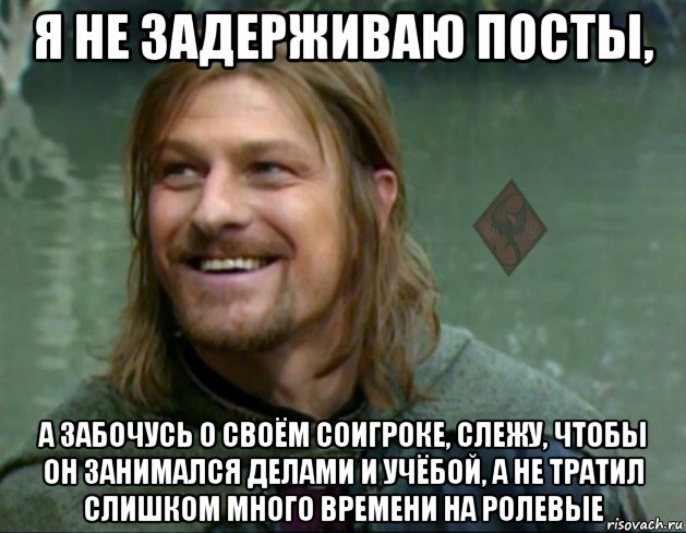 я не задерживаю посты, а забочусь о своём соигроке, слежу, чтобы он занимался делами и учёбой, а не тратил слишком много времени на ролевые, Мем ОР Тролль Боромир