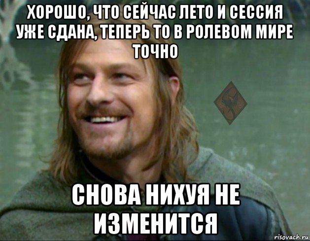 хорошо, что сейчас лето и сессия уже сдана, теперь то в ролевом мире точно снова нихуя не изменится, Мем ОР Тролль Боромир