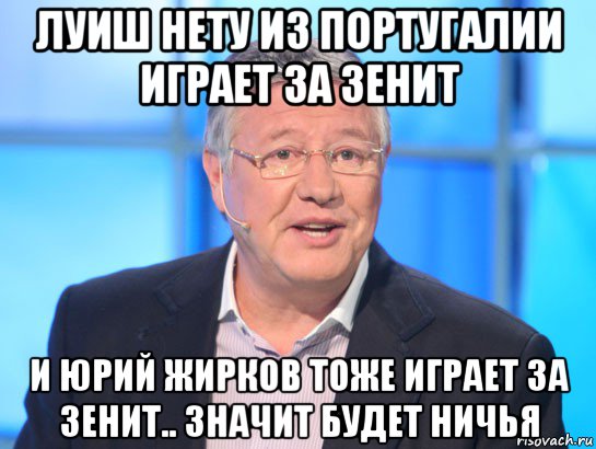 луиш нету из португалии играет за зенит и юрий жирков тоже играет за зенит.. значит будет ничья