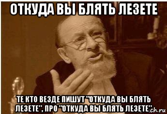 откуда вы блять лезете те кто везде пишут "откуда вы блять лезете", про "откуда вы блять лезете"