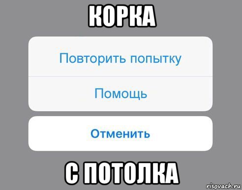 корка с потолка, Мем Отменить Помощь Повторить попытку