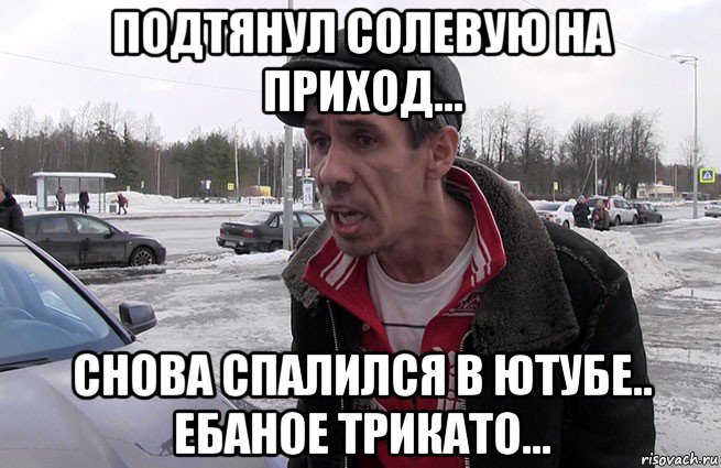 подтянул солевую на приход... снова спалился в ютубе.. ебаное трикато...