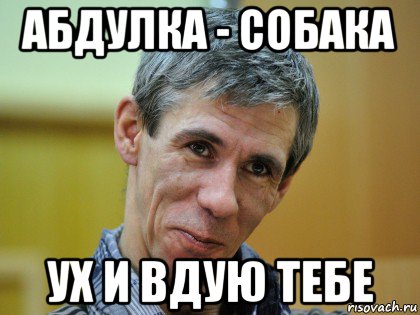 абдулка - собака ух и вдую тебе