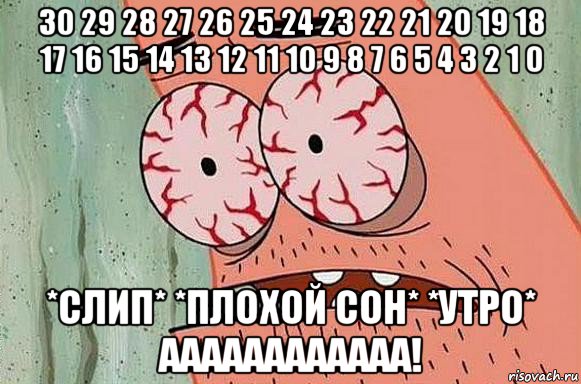 30 29 28 27 26 25 24 23 22 21 20 19 18 17 16 15 14 13 12 11 10 9 8 7 6 5 4 3 2 1 0 *слип* *плохой сон* *утро* аааааааааааа!