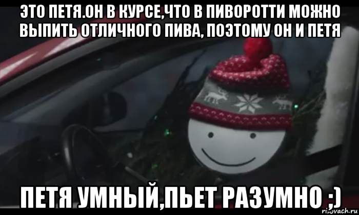 это петя.он в курсе,что в пиворотти можно выпить отличного пива, поэтому он и петя петя умный,пьет разумно ;), Мем Петя умный будь как петя