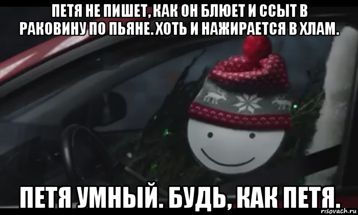 петя не пишет, как он блюет и ссыт в раковину по пьяне. хоть и нажирается в хлам. петя умный. будь, как петя.