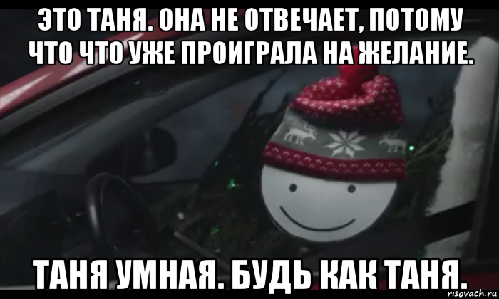 это таня. она не отвечает, потому что что уже проиграла на желание. таня умная. будь как таня.