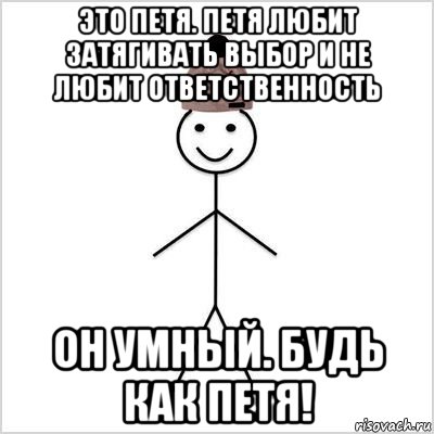 это петя. петя любит затягивать выбор и не любит ответственность он умный. будь как петя!