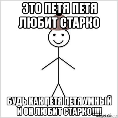это петя петя любит старко будь как петя петя умный и он любит старко!!!!