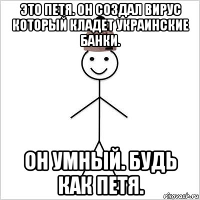 это петя. он создал вирус который кладет украинские банки. он умный. будь как петя.