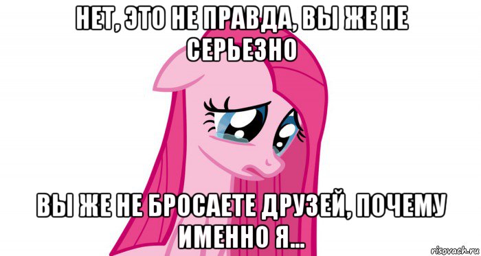 нет, это не правда, вы же не серьезно вы же не бросаете друзей, почему именно я...