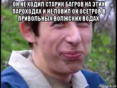 он не ходил старик багров на этих пароходах и не ловил он осетров в привольных волжских водах , Мем Пиздабол (врунишка)