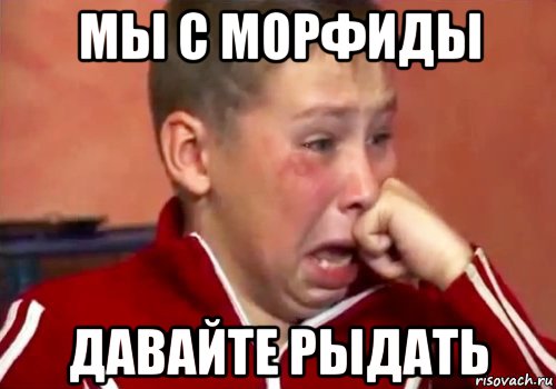 мы с морфиды давайте рыдать