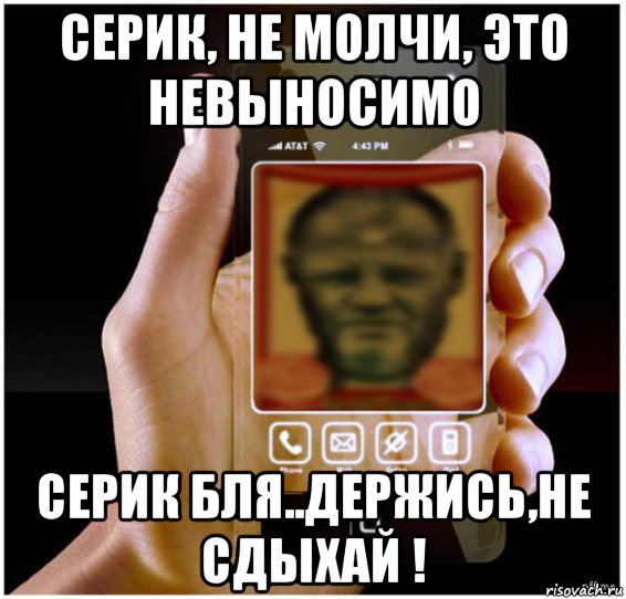 серик, не молчи, это невыносимо серик бля..держись,не сдыхай !