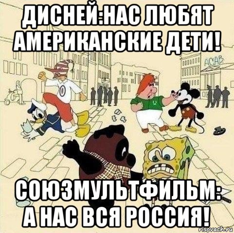дисней:нас любят американские дети! союзмультфильм: а нас вся россия!