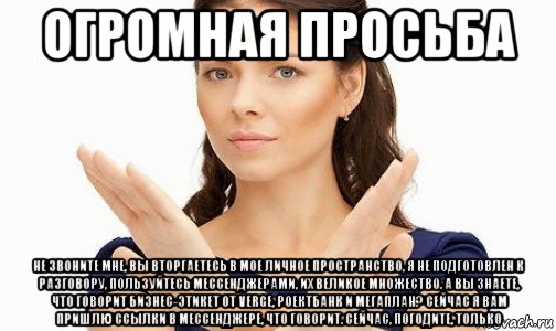 огромная просьба не звоните мне, вы вторгаетесь в мое личное пространство, я не подготовлен к разговору, пользуйтесь мессенджерами, их великое множество. а вы знаете, что говорит бизнес-этикет от verge, роектбанк и мегаплан? сейчас я вам пришлю ссылки в мессенджере, что говорит. сейчас, погодите, только, Мем Пожалуйста не предлагайте мне