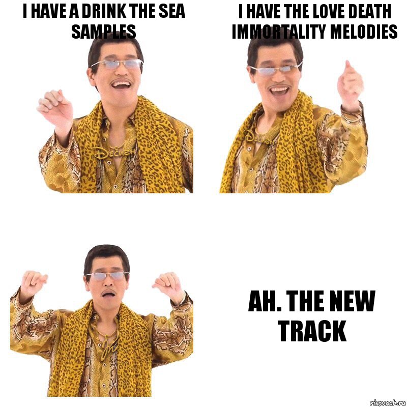 I have a Drink the Sea samples I have the Love Death Immortality melodies Ah. The new track, Комикс  Ppap penpineapple
