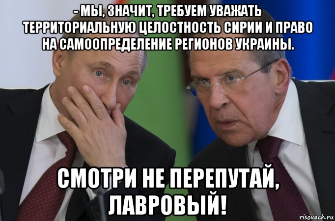 - мы, значит, требуем уважать территориальную целостность сирии и право на самоопределение регионов украины. смотри не перепутай, лавровый!, Мем Путин и лавров1