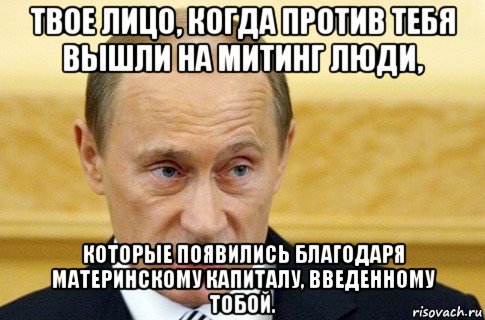 твое лицо, когда против тебя вышли на митинг люди, которые появились благодаря материнскому капиталу, введенному тобой., Мем путин